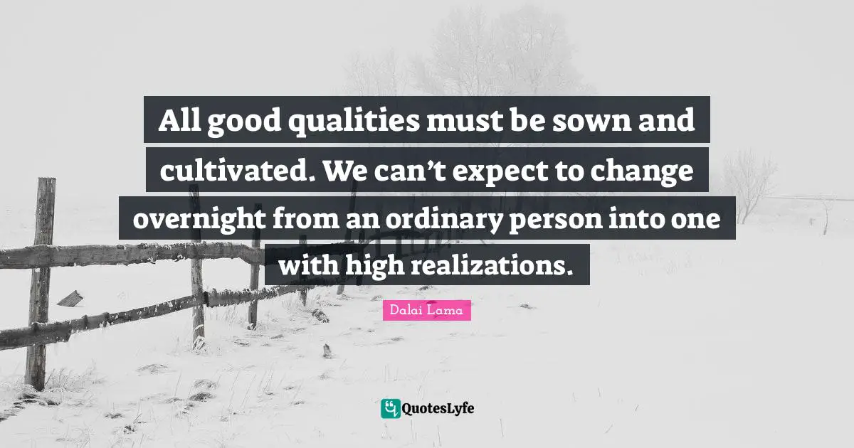 All good qualities must be sown and cultivated. We can’t expect to change overnight from an ordinary person into one with high realizations.