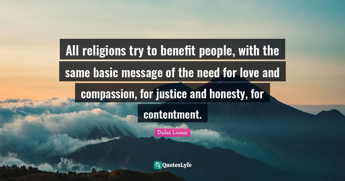All religions try to benefit people, with the same basic message of the need for love and compassion, for justice and honesty, for contentment.