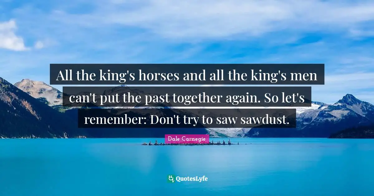 Kings Quotes: "All the king's horses and all the king's men can't put the past together again. So let's remember: Don't try to saw sawdust."