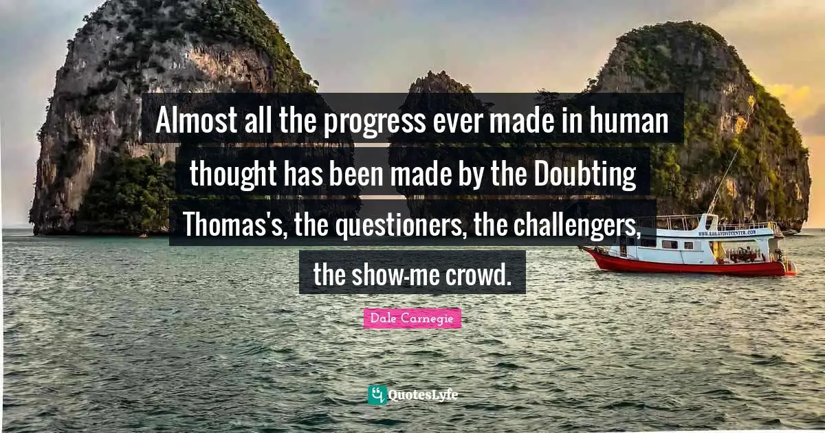 Almost all the progress ever made in human thought has been made by the Doubting Thomas's, the questioners, the challengers, the show-me crowd.