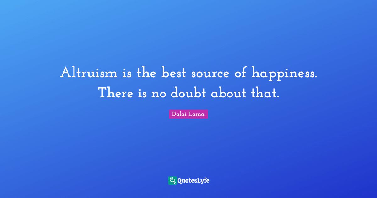 Altruism is the best source of happiness. There is no doubt about that.