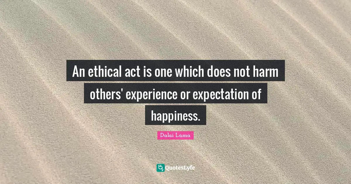 An ethical act is one which does not harm others' experience or expectation of happiness.