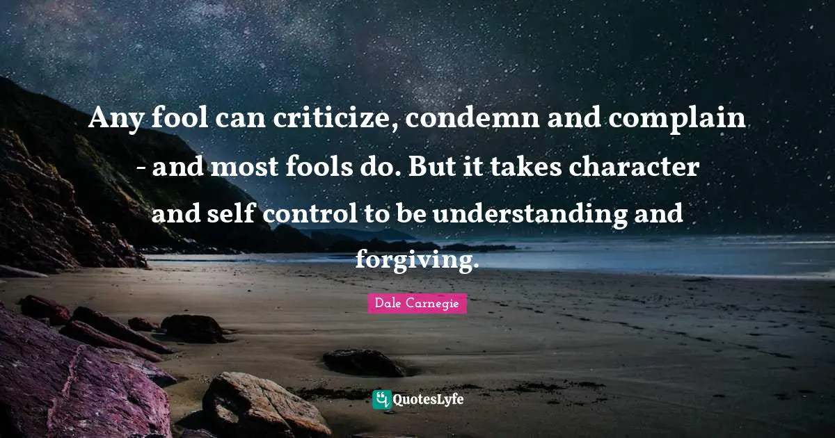 Dale Carnegie Quotes: Any fool can criticize, condemn and complain - and most fools do. But it takes character and self control to be understanding and forgiving.