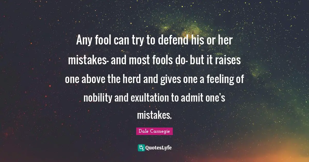 Any fool can try to defend his or her mistakes- and most fools do- but it raises one above the herd and gives one a feeling of nobility and exultation to admit one's mistakes.