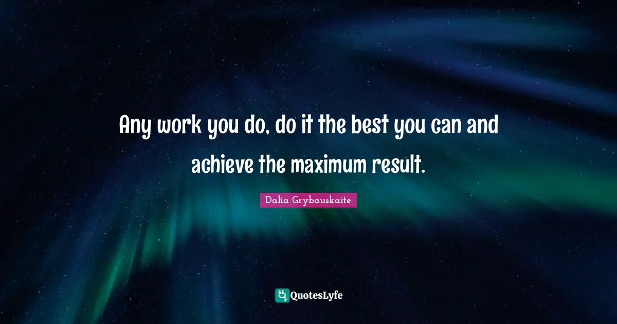Any work you do, do it the best you can and achieve the maximum result.