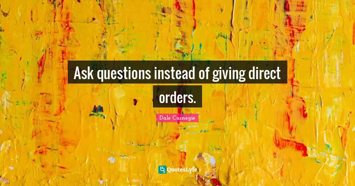 Ask questions instead of giving direct orders.