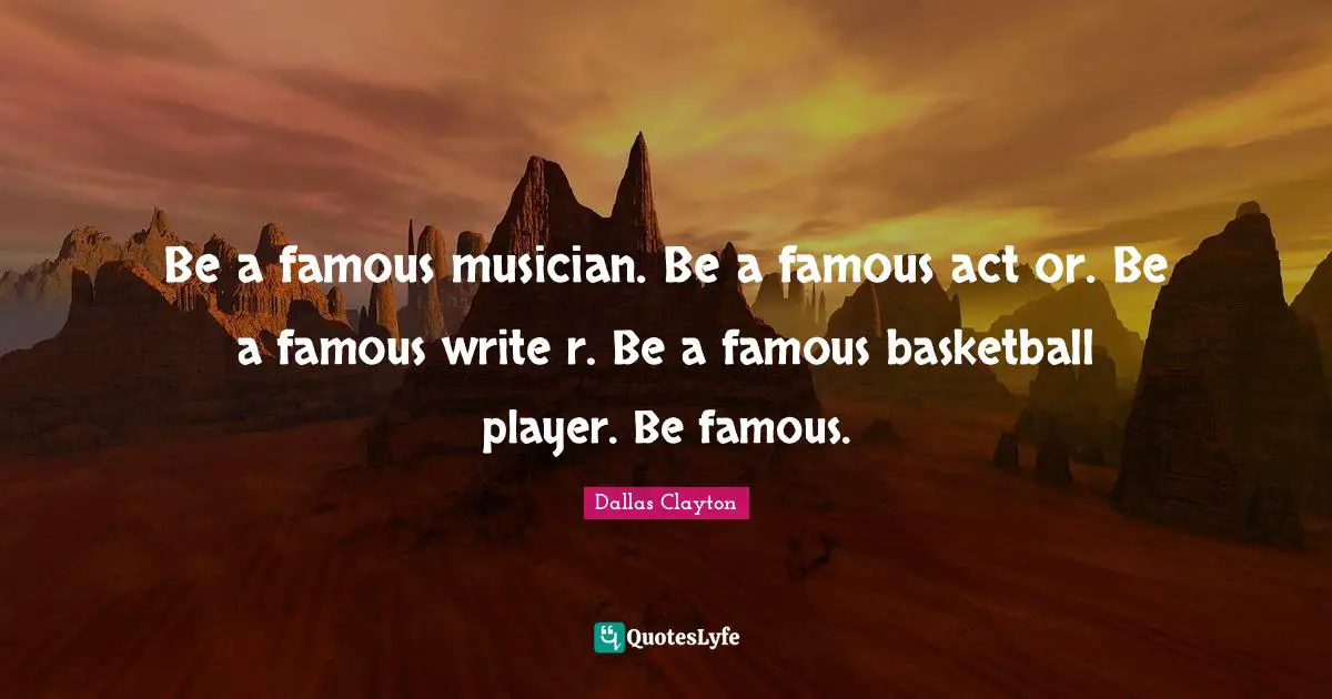 Be a famous musician. Be a famous act or. Be a famous write r. Be a famous basketball player. Be famous.