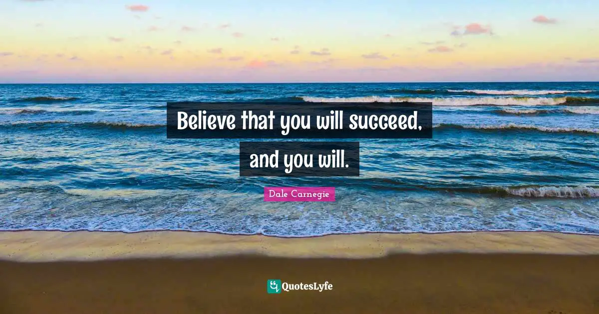 Believe that you will succeed, and you will.
