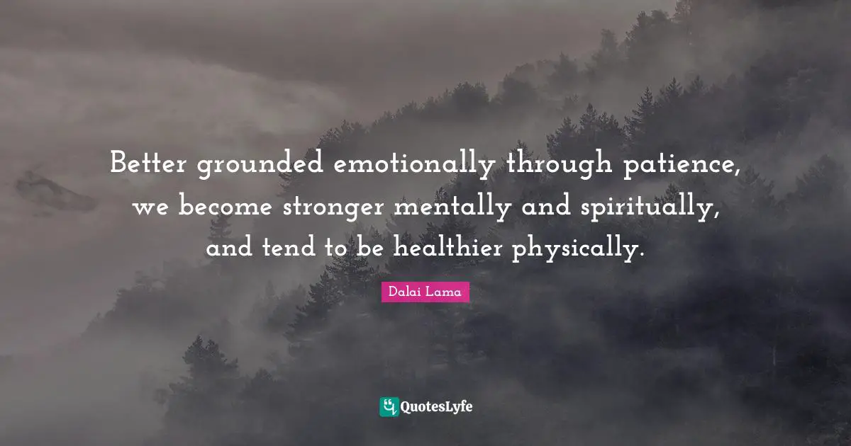 Better grounded emotionally through patience, we become stronger mentally and spiritually, and tend to be healthier physically.