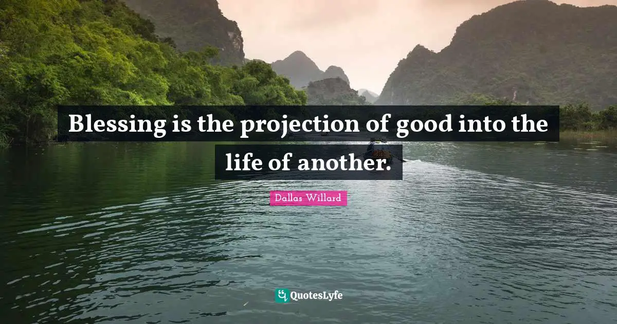 Dallas Willard Quotes: "Blessing is the projection of good into the life of another."