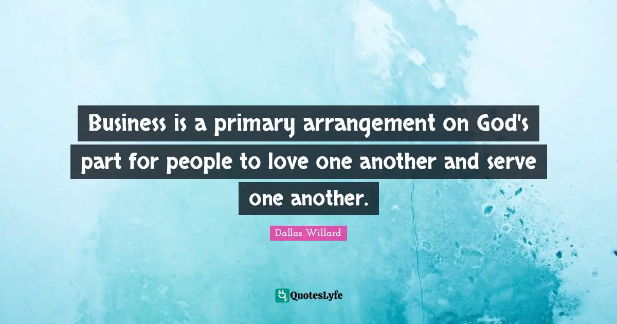 Dallas Willard Quotes: "Business is a primary arrangement on God's part for people to love one another and serve one another."