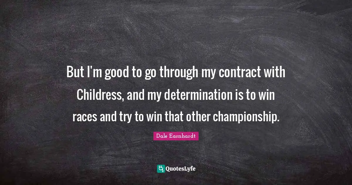 But I'm good to go through my contract with Childress, and my determination is to win races and try to win that other championship.