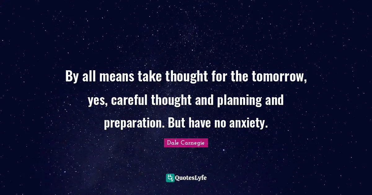 By all means take thought for the tomorrow, yes, careful thought and planning and preparation. But have no anxiety.
