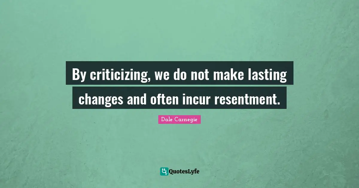 By criticizing, we do not make lasting changes and often incur resentment.