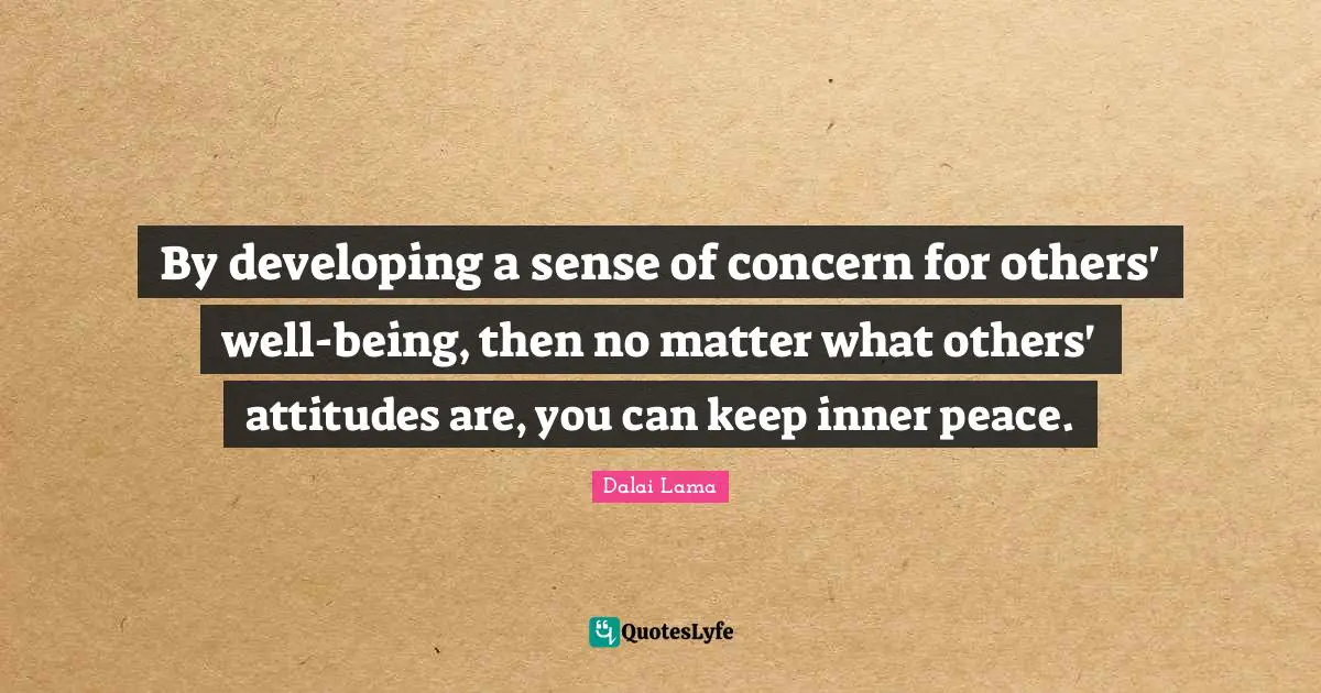 By developing a sense of concern for others' well-being, then no matter what others' attitudes are, you can keep inner peace.