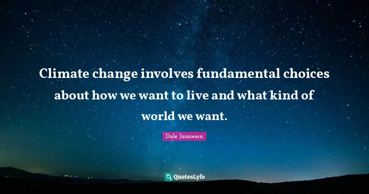 Climate change involves fundamental choices about how we want to live and what kind of world we want.