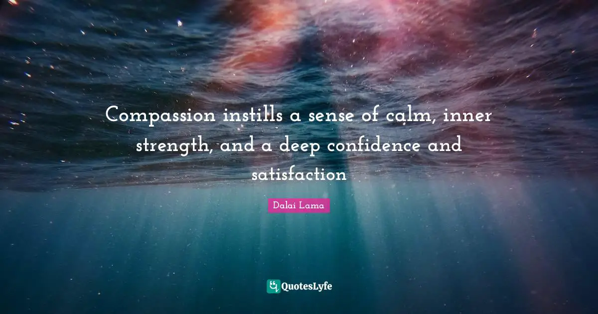 Compassion instills a sense of calm, inner strength, and a deep confidence and satisfaction