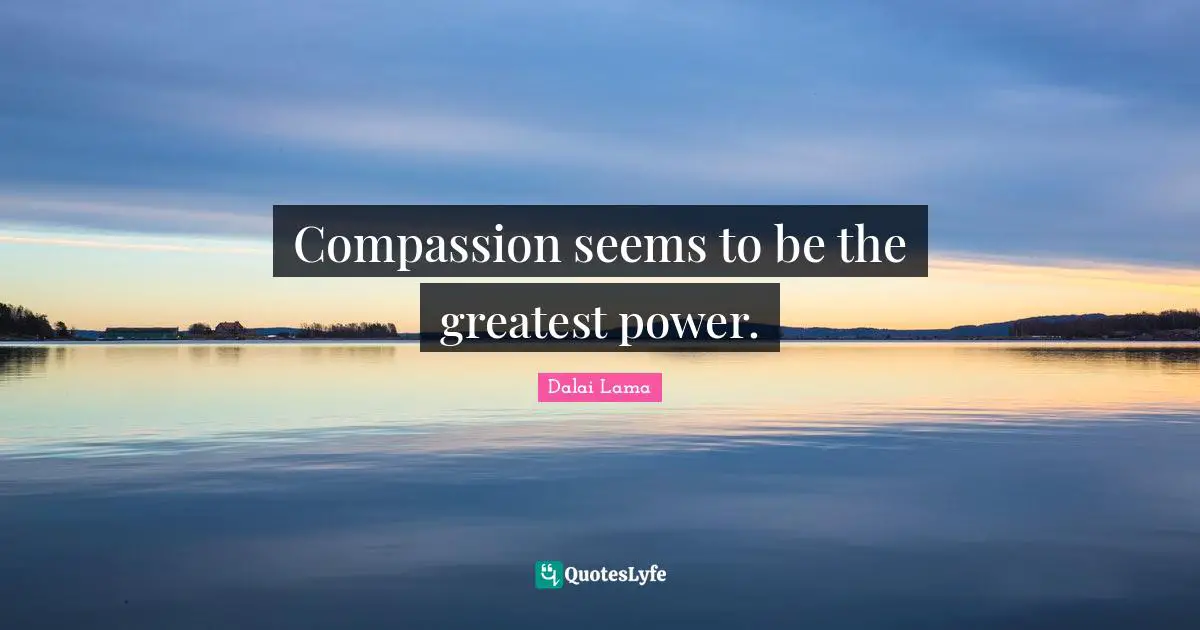 Compassion seems to be the greatest power.