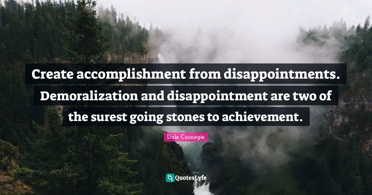 Create accomplishment from disappointments. Demoralization and disappointment are two of the surest going stones to achievement.