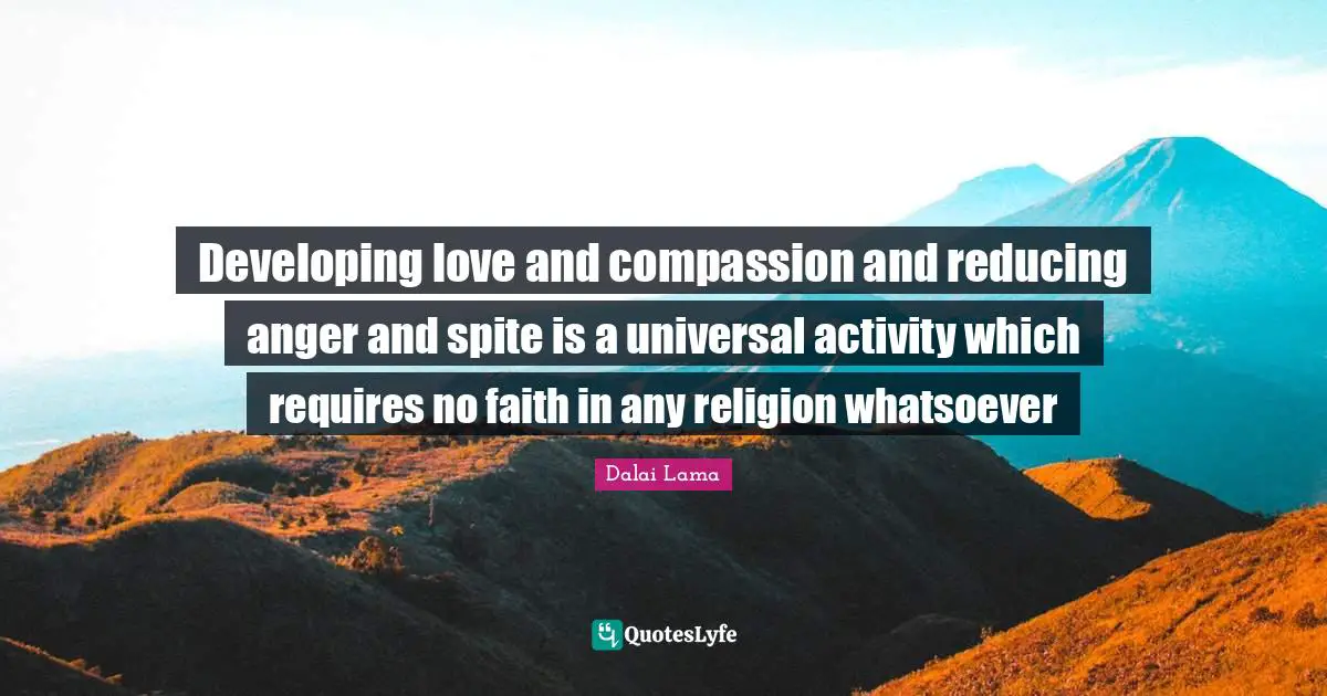 Developing love and compassion and reducing anger and spite is a universal activity which requires no faith in any religion whatsoever