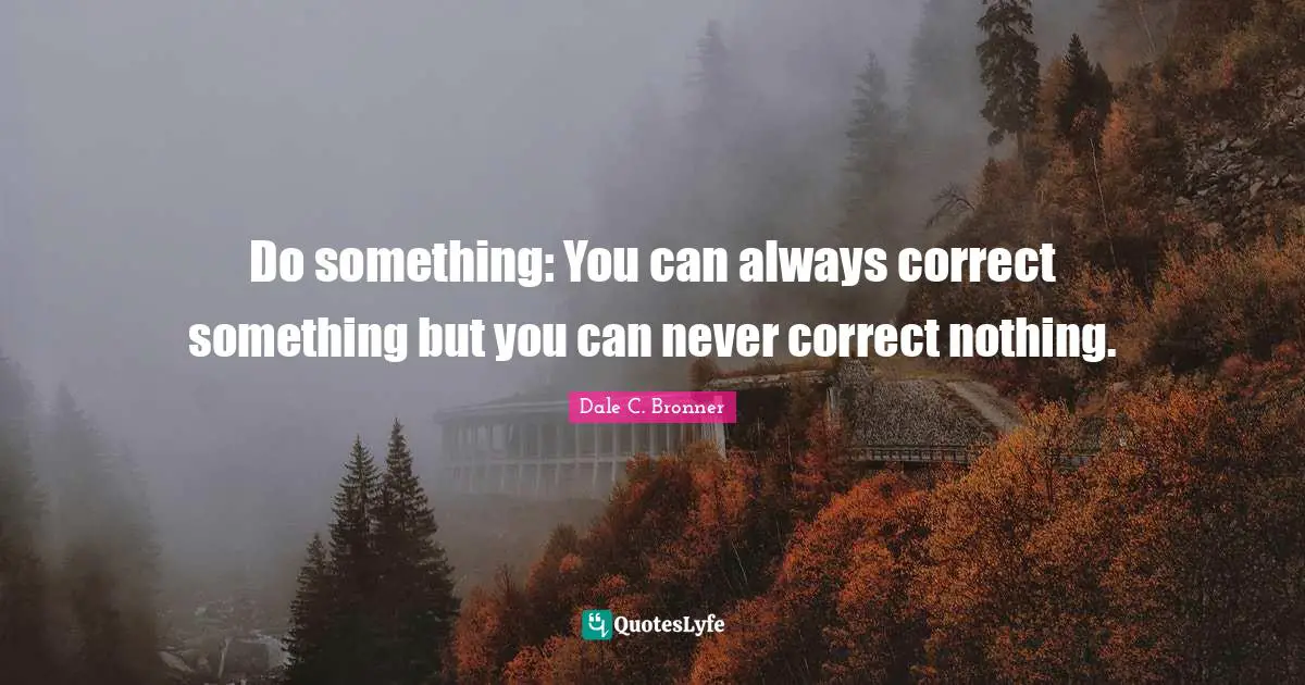 Do something: You can always correct something but you can never correct nothing.
