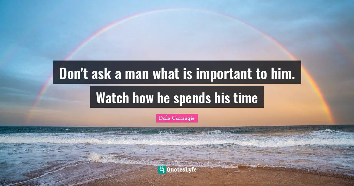 Don't ask a man what is important to him. Watch how he spends his time