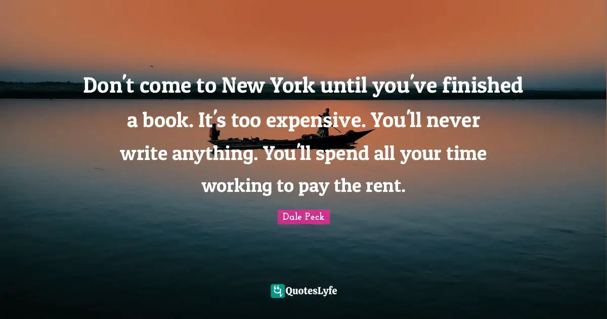 Don't come to New York until you've finished a book. It's too expensive. You'll never write anything. You'll spend all your time working to pay the rent.