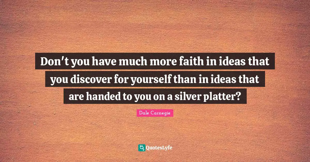 Don't you have much more faith in ideas that you discover for yourself than in ideas that are handed to you on a silver platter?