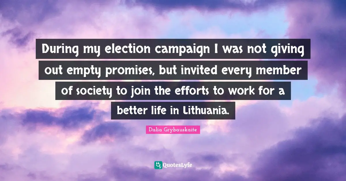 Better Life Quotes: "During my election campaign I was not giving out empty promises, but invited every member of society to join the efforts to work for a better life in Lithuania."