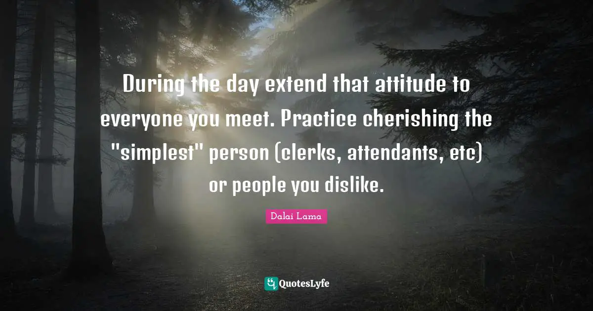 Clerks Quotes: "During the day extend that attitude to everyone you meet. Practice cherishing the "simplest" person (clerks, attendants, etc) or people you dislike."