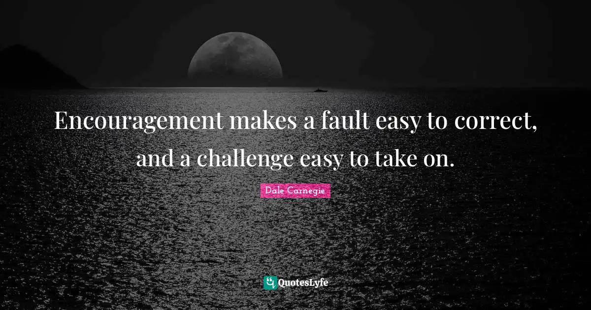 Encouragement makes a fault easy to correct, and a challenge easy to take on.