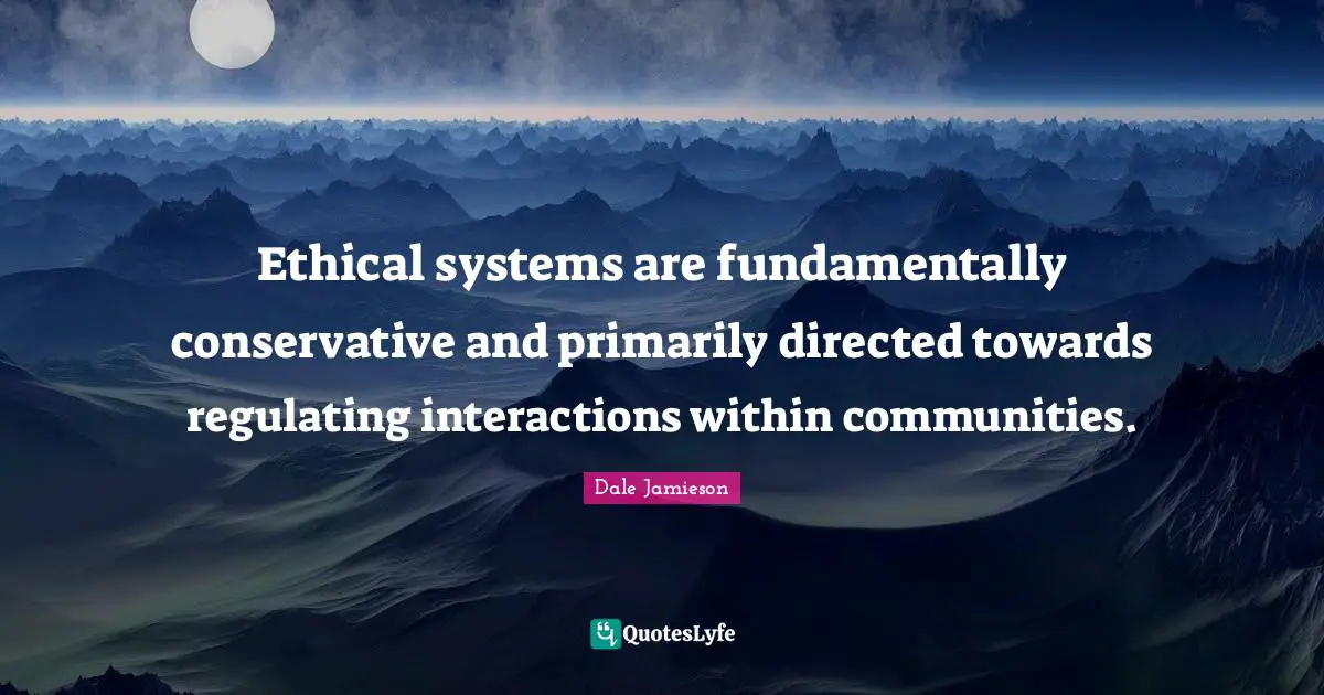 Ethical systems are fundamentally conservative and primarily directed towards regulating interactions within communities.