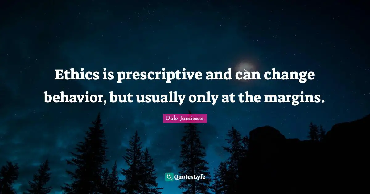 Ethics is prescriptive and can change behavior, but usually only at the margins.
