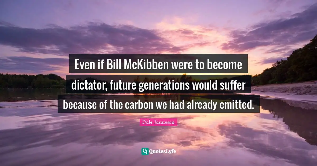Even if Bill McKibben were to become dictator, future generations would suffer because of the carbon we had already emitted.