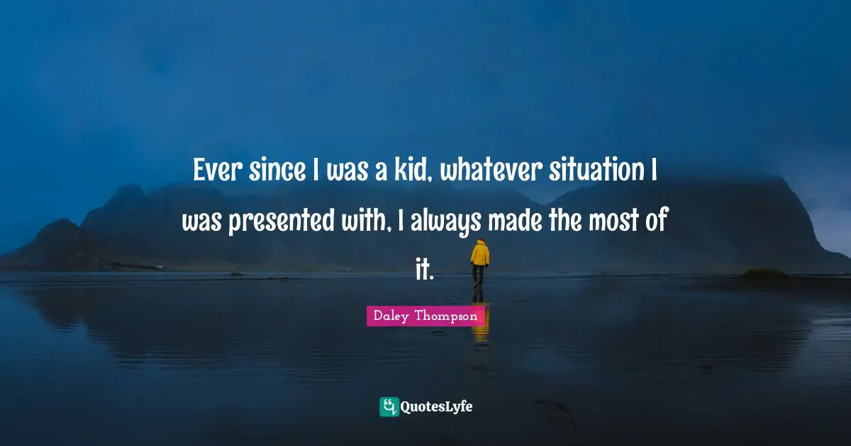 Ever since I was a kid, whatever situation I was presented with, I always made the most of it.