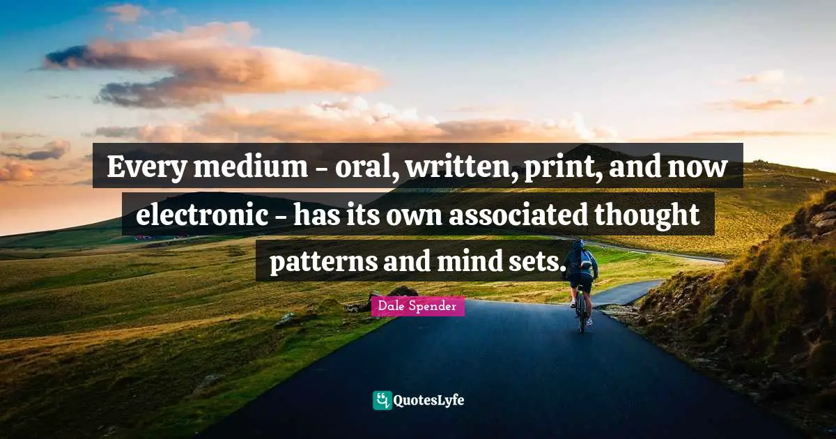 Dale Spender Quotes: "Every medium - oral, written, print, and now electronic - has its own associated thought patterns and mind sets."