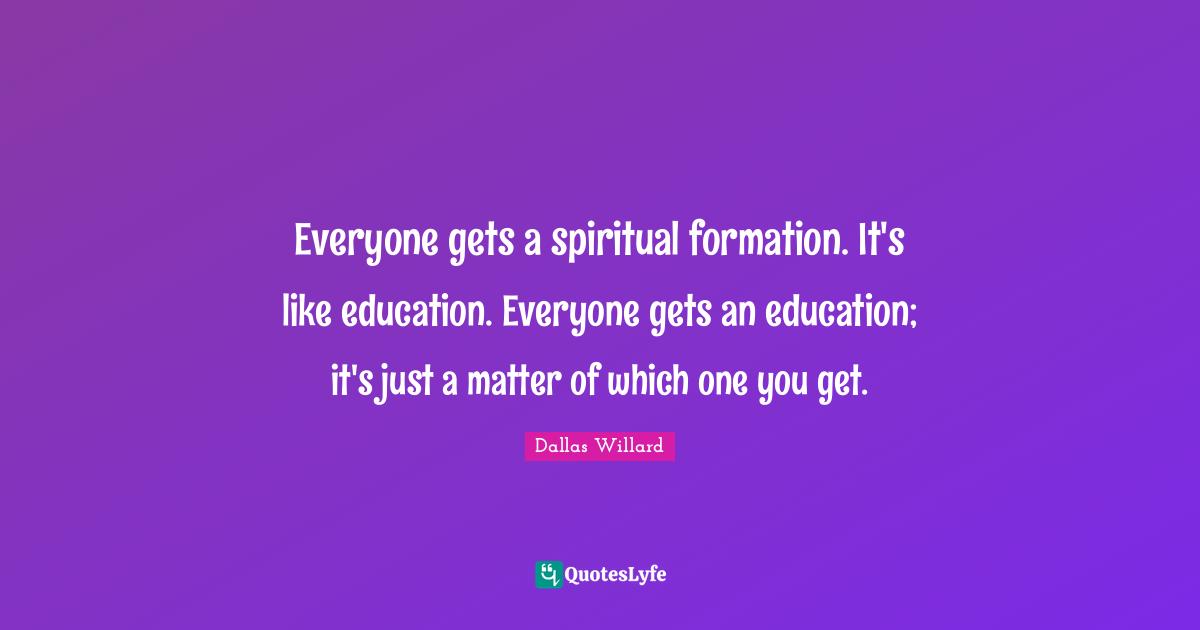 Dallas Willard Quotes: "Everyone gets a spiritual formation. It's like education. Everyone gets an education; it's just a matter of which one you get."