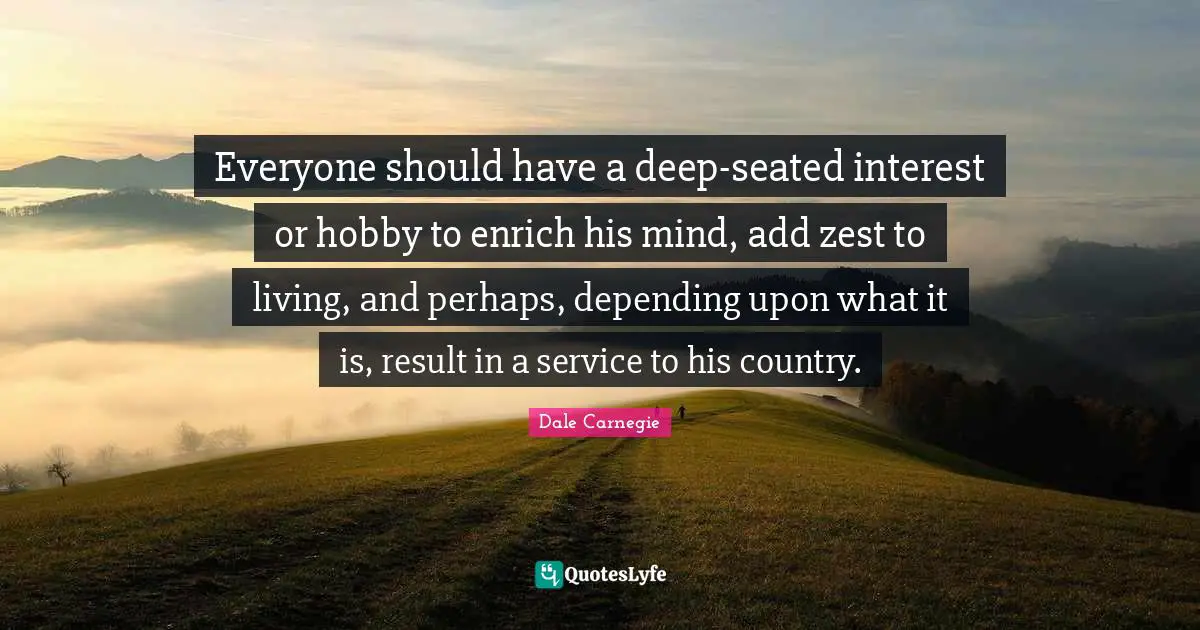Zest Quotes: "Everyone should have a deep-seated interest or hobby to enrich his mind, add zest to living, and perhaps, depending upon what it is, result in a service to his country."