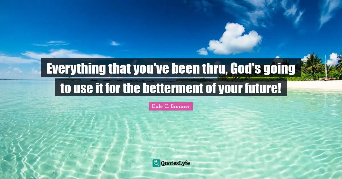 Betterment Quotes: "Everything that you've been thru, God's going to use it for the betterment of your future!"