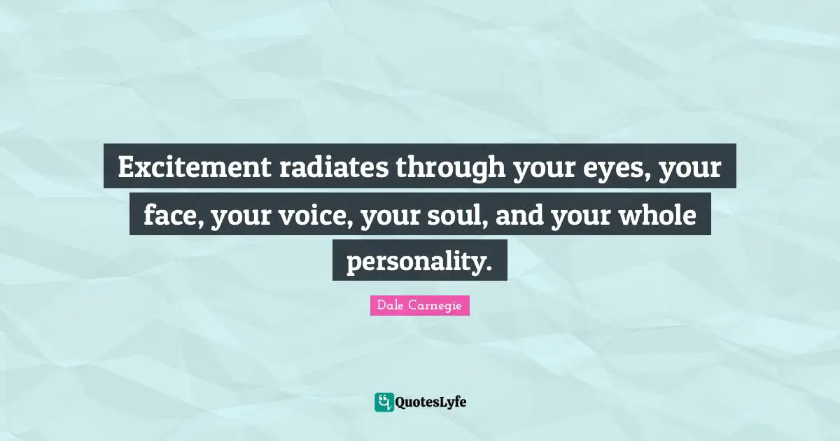 Excitement radiates through your eyes, your face, your voice, your soul, and your whole personality.