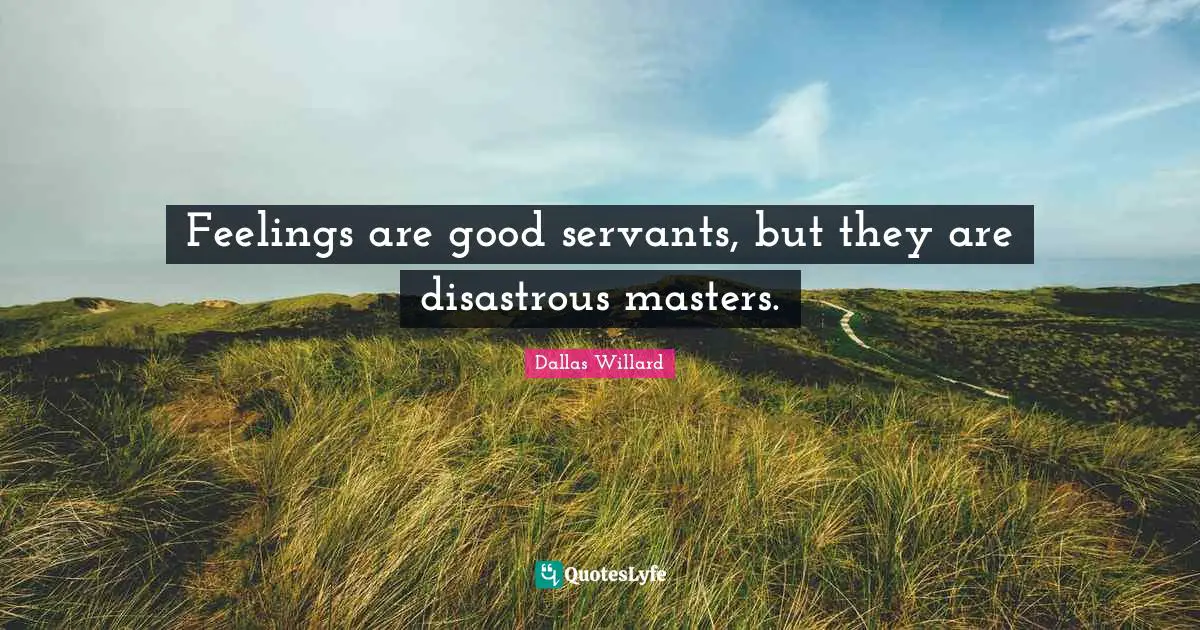 Dallas Willard Quotes: "Feelings are good servants, but they are disastrous masters."