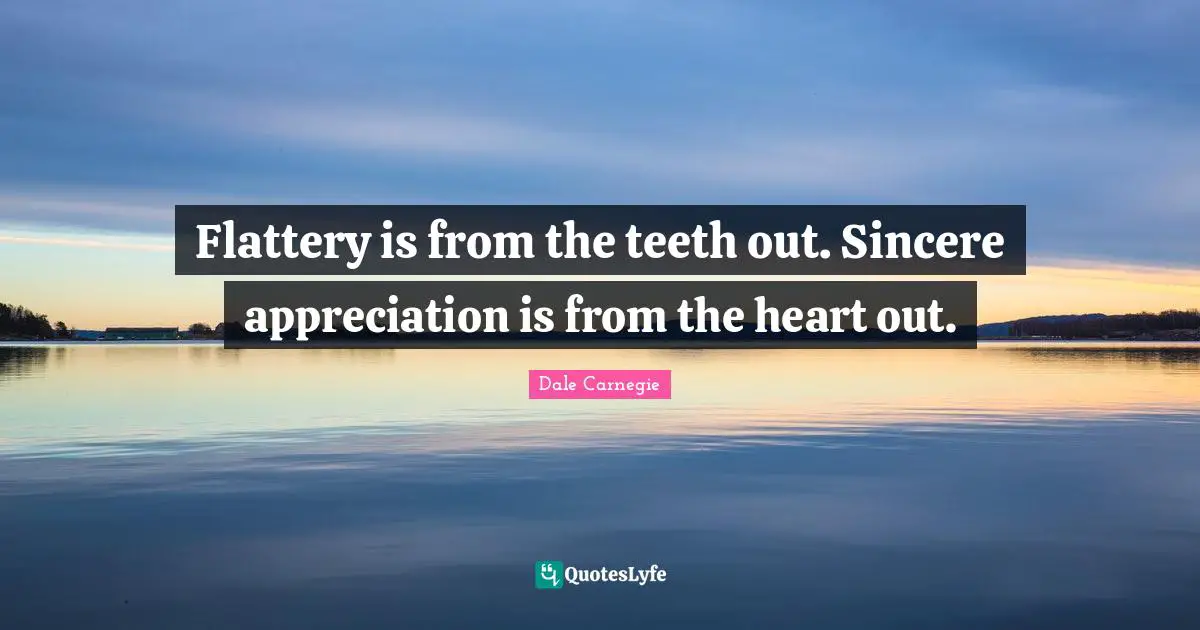 Flattery is from the teeth out. Sincere appreciation is from the heart out.