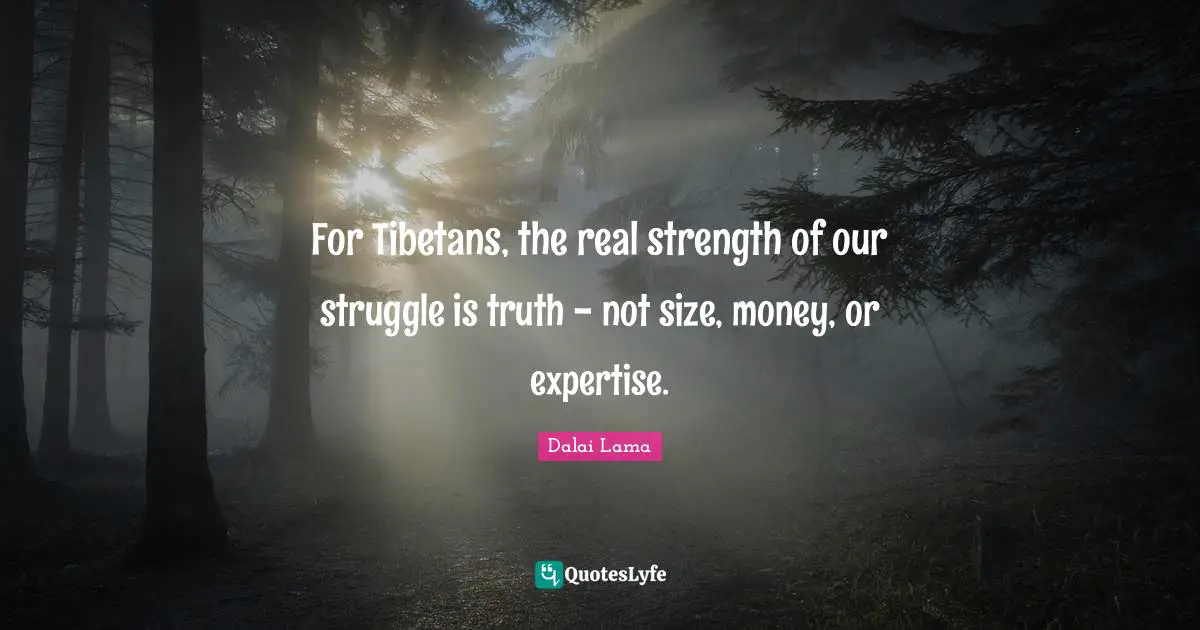 For Tibetans, the real strength of our struggle is truth - not size, money, or expertise.