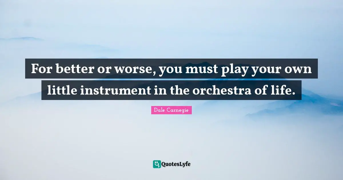 For better or worse, you must play your own little instrument in the orchestra of life.