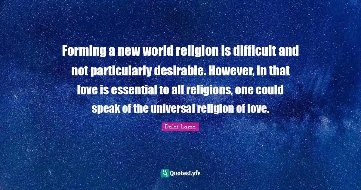 Forming a new world religion is difficult and not particularly desirable. However, in that love is essential to all religions, one could speak of the universal religion of love.