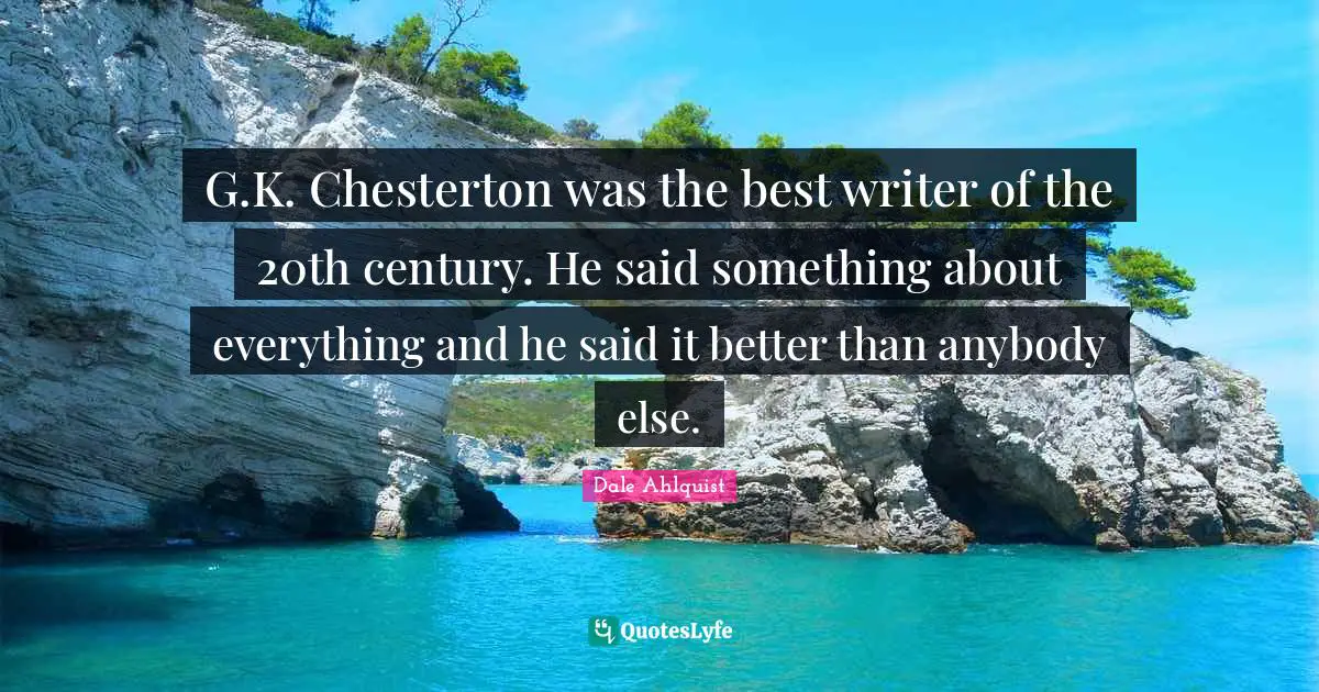 G.K. Chesterton was the best writer of the 20th century. He said something about everything and he said it better than anybody else.