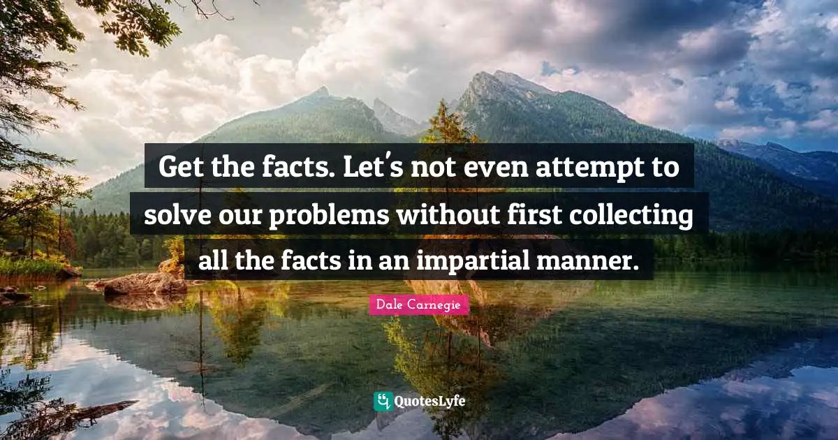 Get the facts. Let's not even attempt to solve our problems without first collecting all the facts in an impartial manner.