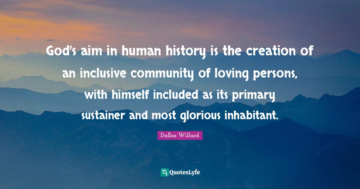 Dallas Willard Quotes: "God's aim in human history is the creation of an inclusive community of loving persons, with himself included as its primary sustainer and most glorious inhabitant."