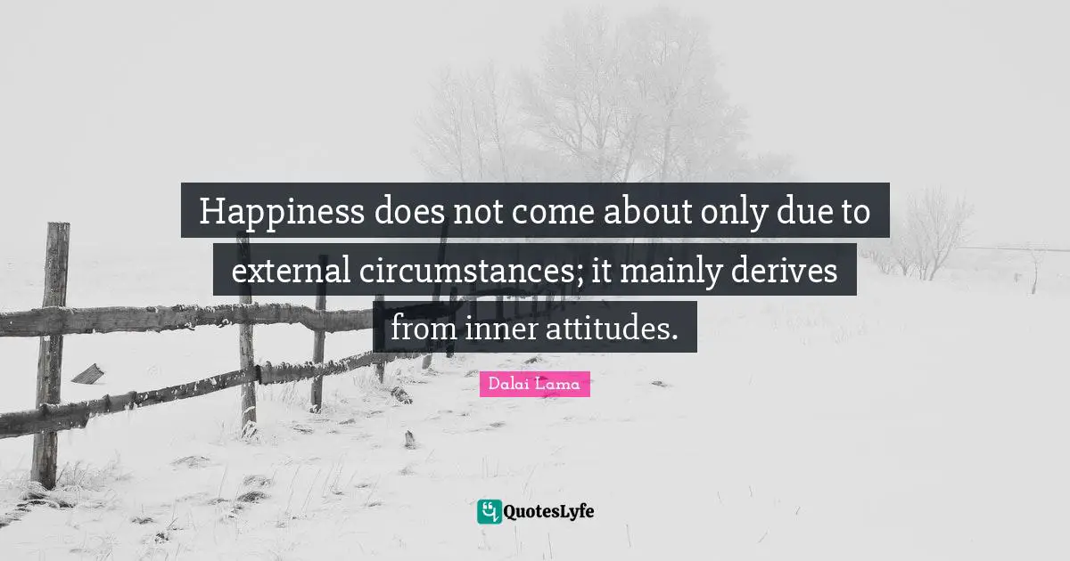 Happiness does not come about only due to external circumstances; it mainly derives from inner attitudes.