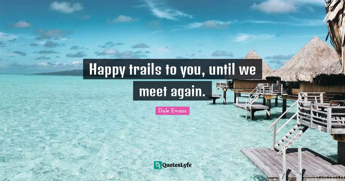 Happy trails to you, until we meet again.